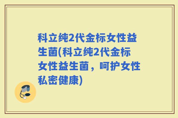 科立纯2代金标女性益生菌(科立纯2代金标女性益生菌，呵护女性私密健康)