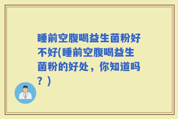 睡前空腹喝益生菌粉好不好(睡前空腹喝益生菌粉的好处，你知道吗？)
