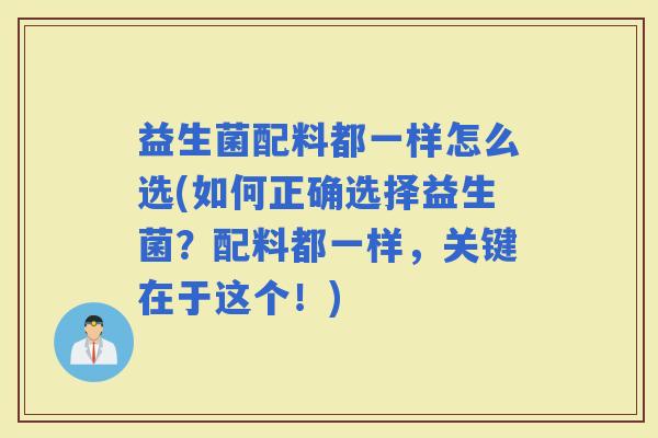 益生菌配料都一样怎么选(如何正确选择益生菌？配料都一样，关键在于这个！)