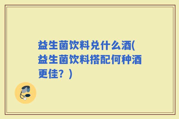 益生菌饮料兑什么酒(益生菌饮料搭配何种酒更佳?) 益生菌饮料兑什么酒(益生菌饮料搭配何种酒更佳?)