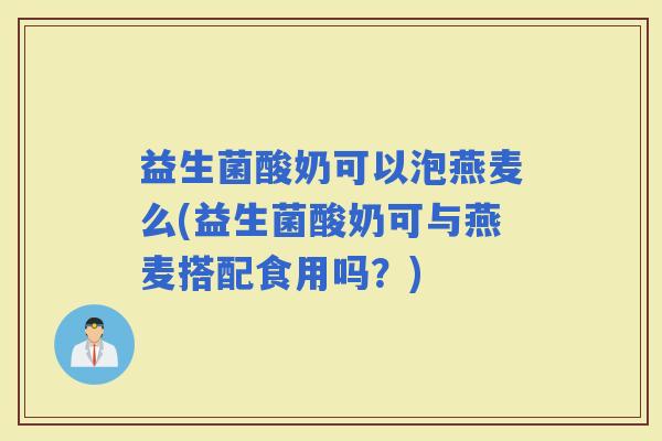 益生菌酸奶可以泡燕麦么(益生菌酸奶可与燕麦搭配食用吗？)