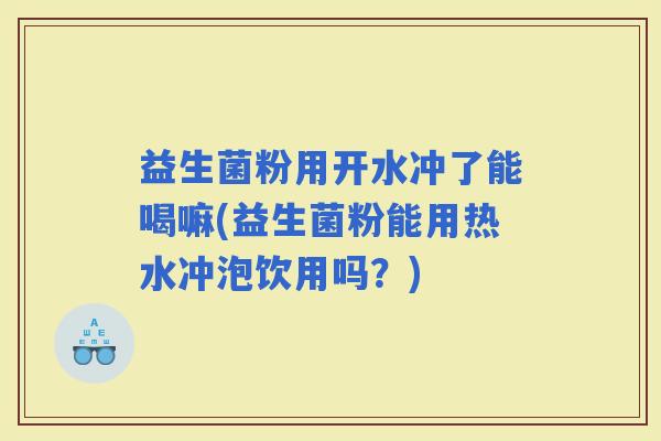 益生菌粉用开水冲了能喝嘛(益生菌粉能用热水冲泡饮用吗？)
