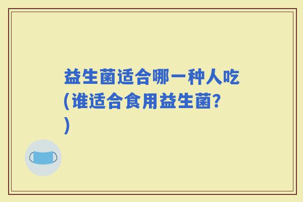益生菌适合哪一种人吃(谁适合食用益生菌？)