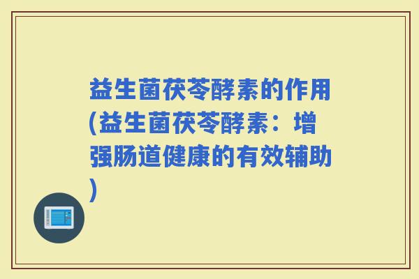 益生菌茯苓酵素的作用(益生菌茯苓酵素：增强肠道健康的有效辅助)