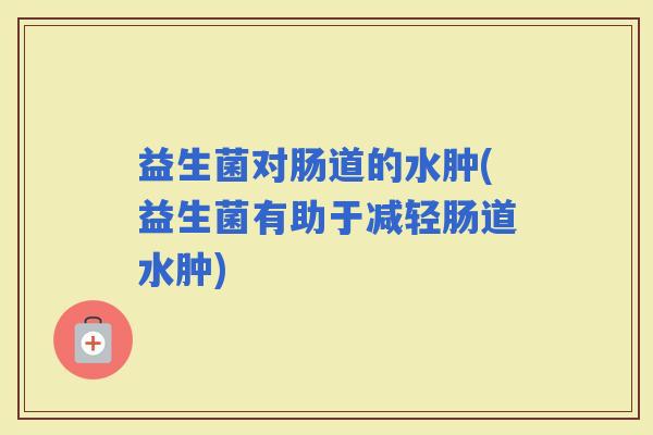 益生菌对肠道的水肿(益生菌有助于减轻肠道水肿) 益生菌对肠道的水肿(益生菌有助于减轻肠道水肿)
