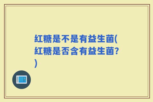 红糖是不是有益生菌(红糖是否含有益生菌？)
