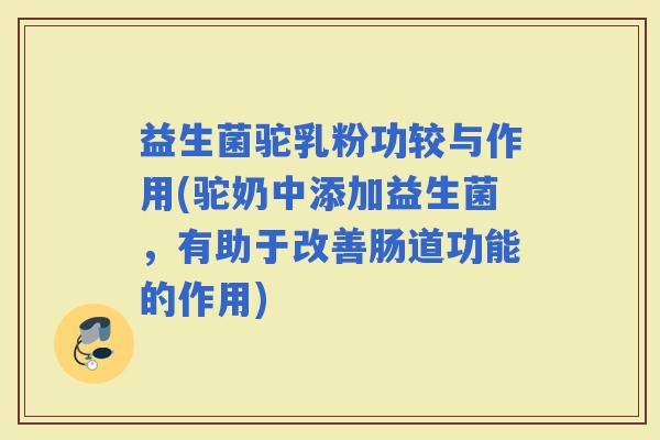 益生菌驼乳粉功较与作用(驼奶中添加益生菌,有助于改善肠道功能的作用) 益生菌驼乳粉功较与作用(驼奶中添加益生菌,有助于改善肠道功能的作用)
