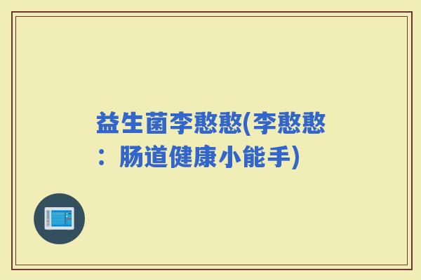 益生菌李憨憨(李憨憨：肠道健康小能手)