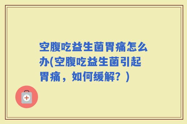 空腹吃益生菌胃痛怎么办(空腹吃益生菌引起胃痛，如何缓解？)