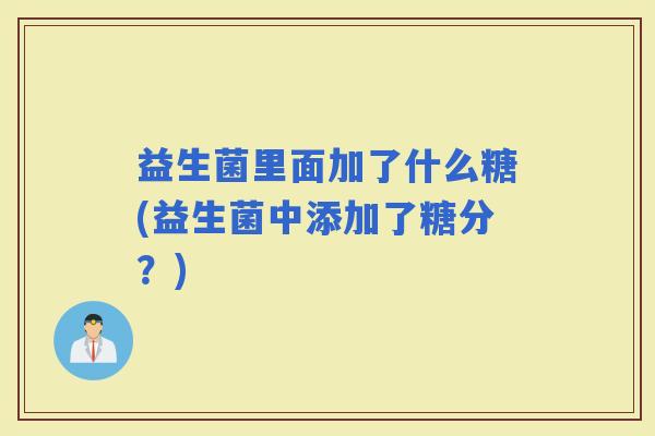 益生菌里面加了什么糖(益生菌中添加了糖分？)