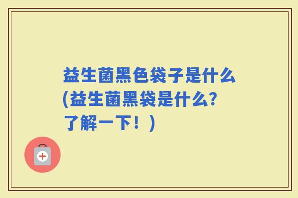 益生菌黑色袋子是什么(益生菌黑袋是什么？了解一下！)