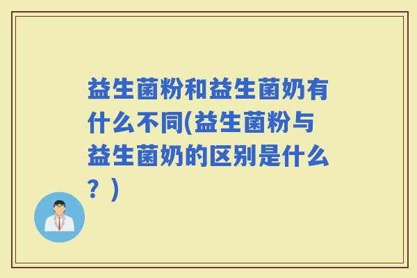 益生菌粉和益生菌奶有什么不同(益生菌粉与益生菌奶的区别是什么？)
