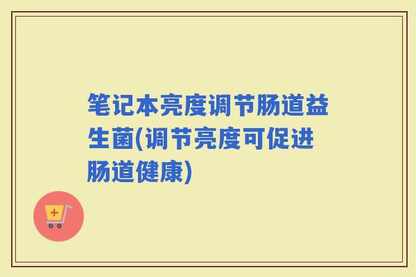 笔记本亮度调节肠道益生菌(调节亮度可促进肠道健康)