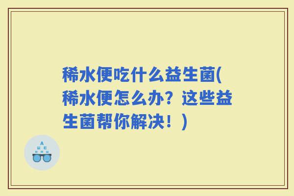 稀水便吃什么益生菌(稀水便怎么办？这些益生菌帮你解决！)