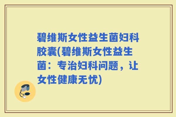 碧维斯女性益生菌胶囊(碧维斯女性益生菌：专问题，让女性健康无忧)