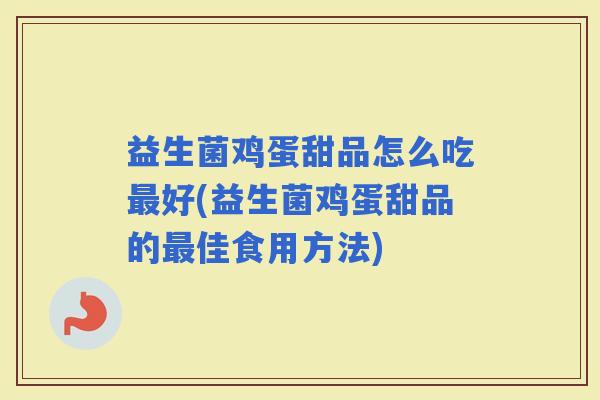 益生菌鸡蛋甜品怎么吃好(益生菌鸡蛋甜品的佳食用方法) 益生菌鸡蛋甜品怎么吃好(益生菌鸡蛋甜品的佳食用方法)