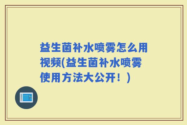 益生菌补水喷雾怎么用视频(益生菌补水喷雾使用方法大公开!) 益生菌补水喷雾怎么用视频(益生菌补水喷雾使用方法大公开!)