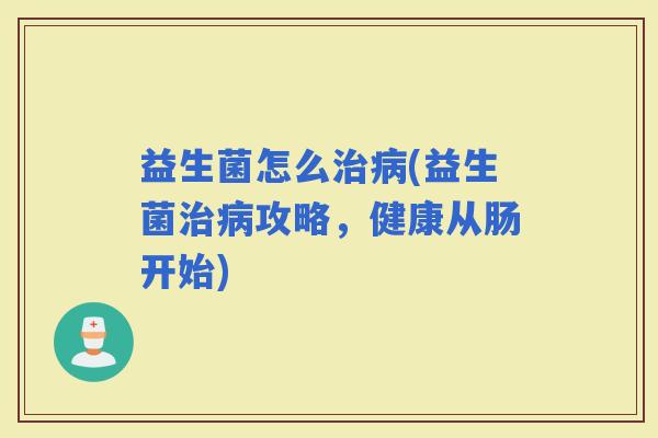 益生菌怎么(益生菌攻略,健康从肠开始) 益生菌怎么(益生菌攻略,健康从肠开始)
