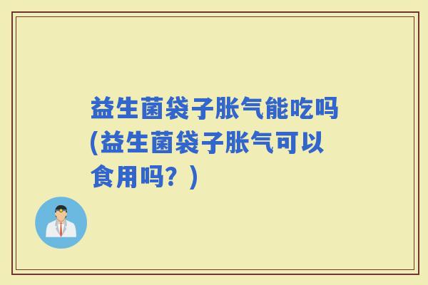益生菌袋子能吃吗(益生菌袋子可以食用吗？)