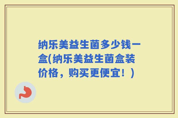 纳乐美益生菌多少钱一盒(纳乐美益生菌盒装价格,购买更便宜!) 纳乐美益生菌多少钱一盒(纳乐美益生菌盒装价格,购买更便宜!)