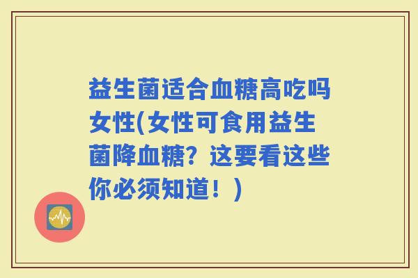 益生菌适合高吃吗女性(女性可食用益生菌降?这要看这些你必须知道!) 益生菌适合高吃吗女性(女性可食用益生菌降?这要看这些你必须知道!)