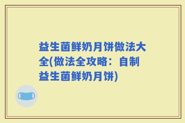 益生菌鲜奶月饼做法大全(做法全攻略：自制益生菌鲜奶月饼)
