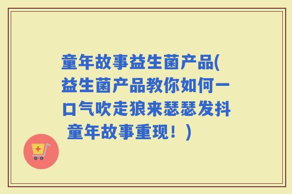 童年故事益生菌产品(益生菌产品教你如何一口气吹走狼来瑟瑟发抖 童年故事重现!) 童年故事益生菌产品(益生菌产品教你如何一口气吹走狼来瑟瑟发抖 童年故事重现!)