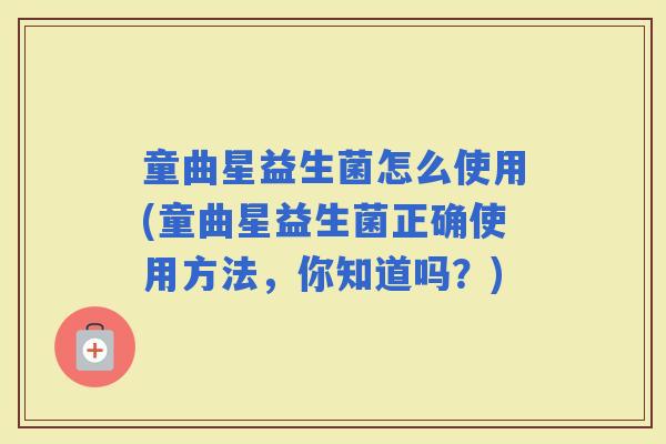 童曲星益生菌怎么使用(童曲星益生菌正确使用方法，你知道吗？)