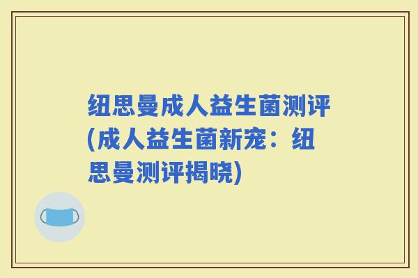 纽思曼成人益生菌测评(成人益生菌新宠：纽思曼测评揭晓)