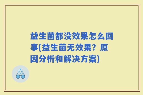 益生菌都没效果怎么回事(益生菌无效果？原因分析和解决方案)