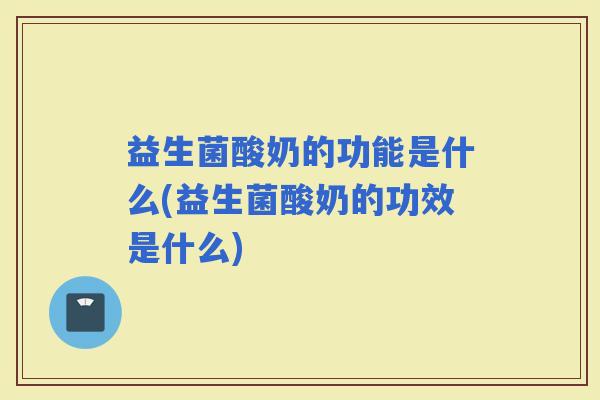 益生菌酸奶的功能是什么(益生菌酸奶的功效是什么)