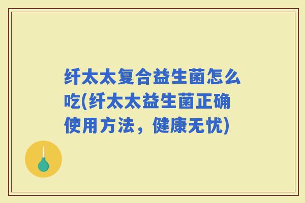纤太太复合益生菌怎么吃(纤太太益生菌正确使用方法，健康无忧)