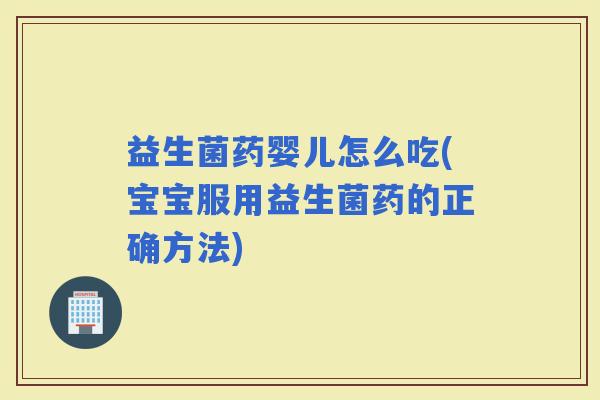 益生菌药婴儿怎么吃(宝宝服用益生菌药的正确方法)