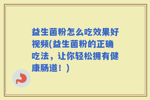 益生菌粉怎么吃效果好视频(益生菌粉的正确吃法，让你轻松拥有健康肠道！)