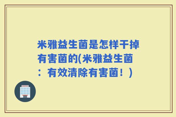米雅益生菌是怎样干掉有害菌的(米雅益生菌：有效清除有害菌！)