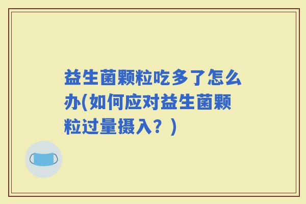 益生菌颗粒吃多了怎么办(如何应对益生菌颗粒过量摄入？)