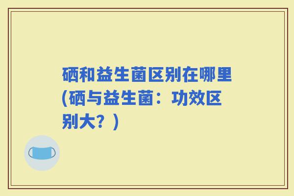硒和益生菌区别在哪里(硒与益生菌：功效区别大？)