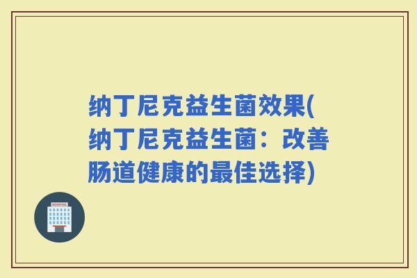纳丁尼克益生菌效果(纳丁尼克益生菌：改善肠道健康的佳选择)
