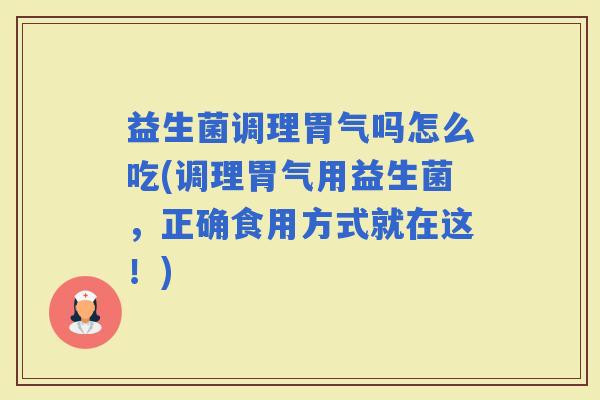 益生菌调理胃气吗怎么吃(调理胃气用益生菌，正确食用方式就在这！)