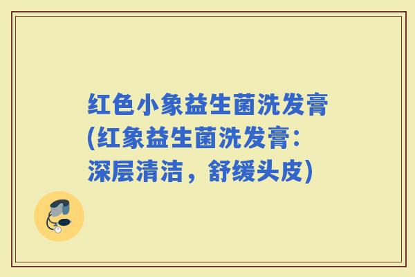 红色小象益生菌洗发膏(红象益生菌洗发膏：深层清洁，舒缓头皮)