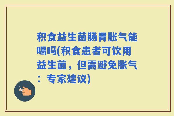 积食益生菌肠胃能喝吗(积食患者可饮用益生菌，但需避免：专家建议)