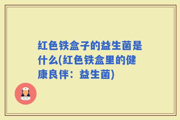 红色铁盒子的益生菌是什么(红色铁盒里的健康良伴:益生菌) 红色铁盒子的益生菌是什么(红色铁盒里的健康良伴:益生菌)