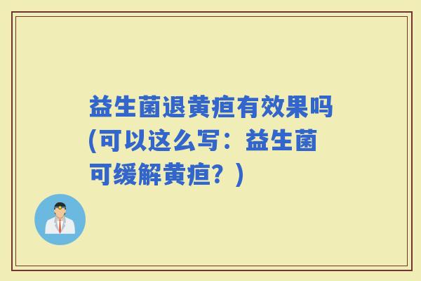益生菌退黄疸有效果吗(可以这么写：益生菌可缓解黄疸？)