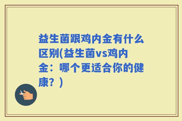 益生菌跟鸡内金有什么区别(益生菌vs鸡内金:哪个更适合你的健康?) 益生菌跟鸡内金有什么区别(益生菌vs鸡内金:哪个更适合你的健康?)
