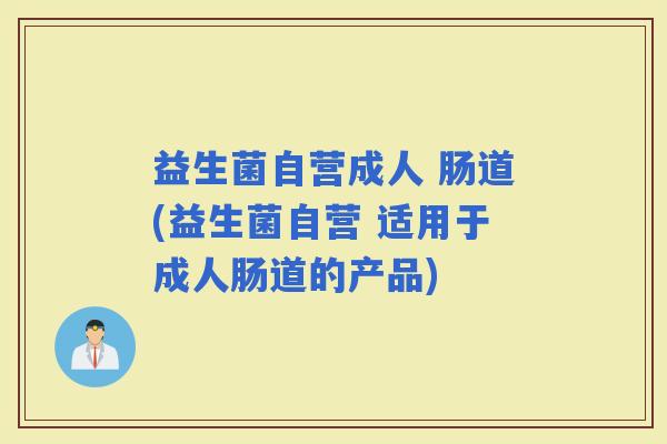 益生菌自营成人 肠道(益生菌自营 适用于成人肠道的产品)