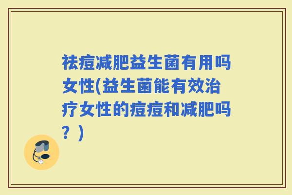 祛痘益生菌有用吗女性(益生菌能有效女性的痘痘和吗？)