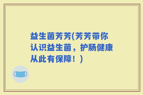 益生菌芳芳(芳芳带你认识益生菌，护肠健康从此有保障！)