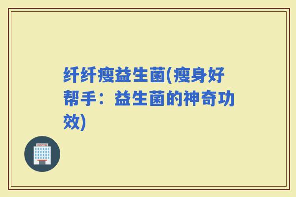 纤纤瘦益生菌(瘦身好帮手：益生菌的神奇功效)