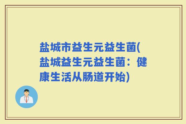 盐城市益生元益生菌(盐城益生元益生菌:健康生活从肠道开始) 盐城市益生元益生菌(盐城益生元益生菌:健康生活从肠道开始)