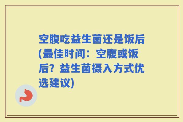 空腹吃益生菌还是饭后(佳时间：空腹或饭后？益生菌摄入方式优选建议)